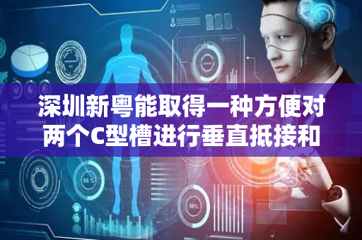 深圳新粤能取得一种方便对两个C型槽进行垂直抵接和相互接触定位的C型槽拼装工装专利，提高了装置使用便捷性