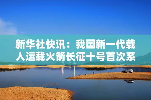 新华社快讯：我国新一代载人运载火箭长征十号首次系留点火试验取得圆满成功，文昌航天发射场载人月球探测配套设施设备建设进展顺利。