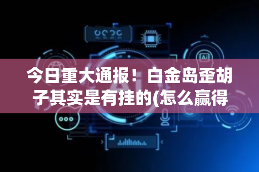 今日重大通报！白金岛歪胡子其实是有挂的(怎么赢得多)