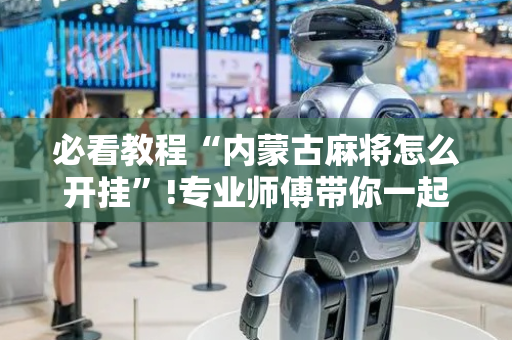 必看教程“内蒙古麻将怎么开挂”!专业师傅带你一起了解（详细教程）-抖音