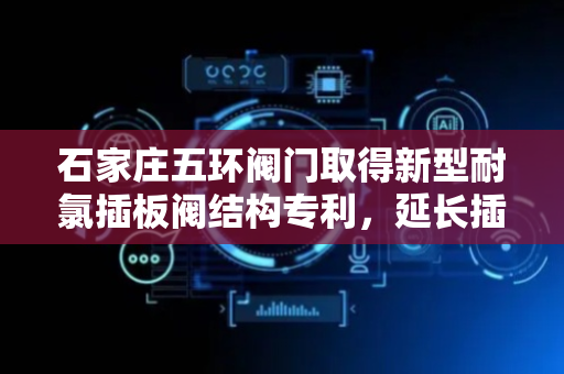 石家庄五环阀门取得新型耐氯插板阀结构专利，延长插板阀在含氯液体气体管道使用时间