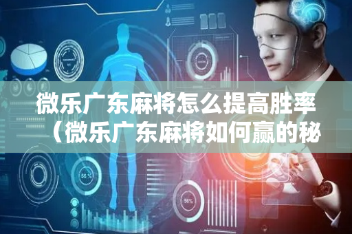 微乐广东麻将怎么提高胜率（微乐广东麻将如何赢的秘诀）