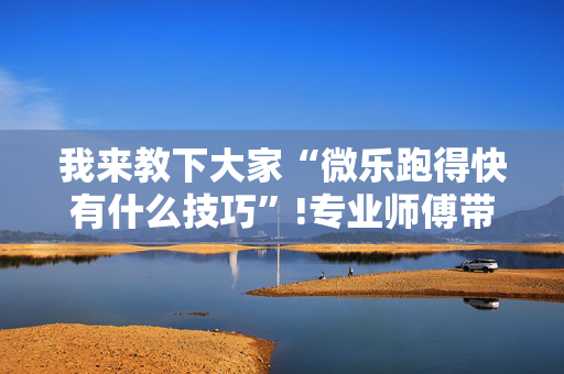 我来教下大家“微乐跑得快有什么技巧”!专业师傅带你一起了解（详细教程）-抖音