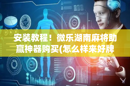 安装教程！微乐湖南麻将助赢神器购买(怎么样来好牌)