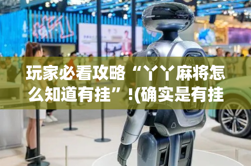 玩家必看攻略“丫丫麻将怎么知道有挂”!(确实是有挂)-抖音