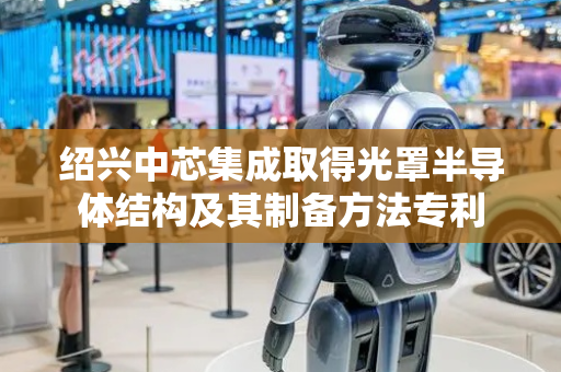 绍兴中芯集成取得光罩半导体结构及其制备方法专利