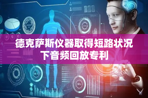 德克萨斯仪器取得短路状况下音频回放专利