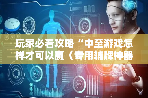 玩家必看攻略“中至游戏怎样才可以赢（专用辅牌神器免安装）