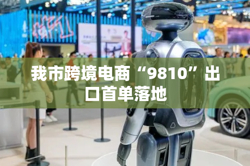 我市跨境电商“9810”出口首单落地
