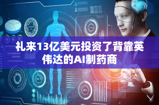 礼来13亿美元投资了背靠英伟达的AI制药商