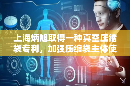 上海炳旭取得一种真空压缩袋专利，加强压缩袋主体使用寿命