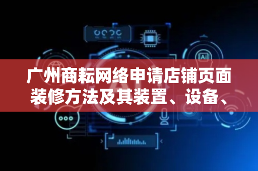 广州商耘网络申请店铺页面装修方法及其装置、设备、介质专利，可高效准确地装修店铺页面