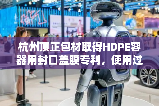 杭州顶正包材取得HDPE容器用封口盖膜专利，使用过程中不会出现开胶的现象