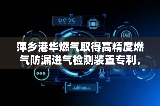 萍乡港华燃气取得高精度燃气防漏进气检测装置专利，将检测器与输送对接管道合二为一，便于使用与安装