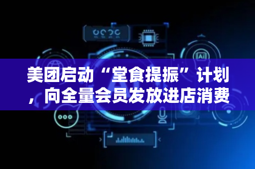 美团启动“堂食提振”计划，向全量会员发放进店消费券