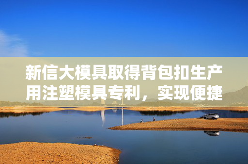 新信大模具取得背包扣生产用注塑模具专利，实现便捷的对向移动远离背包扣