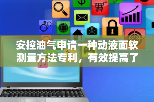 安控油气申请一种动液面软测量方法专利，有效提高了动液面软测量的精度