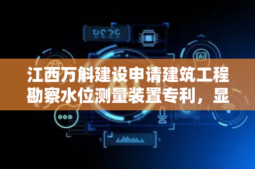 江西万斛建设申请建筑工程勘察水位测量装置专利，显著提升水位测量的稳定性和数据精度