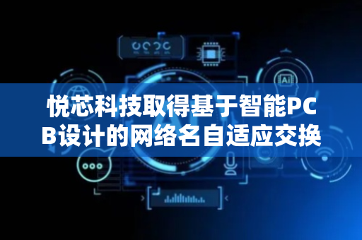 悦芯科技取得基于智能PCB设计的网络名自适应交换方法专利