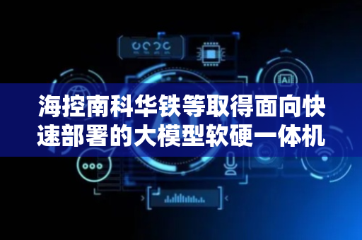 海控南科华铁等取得面向快速部署的大模型软硬一体机调优方法及装置专利