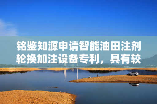 铭鉴知源申请智能油田注剂轮换加注设备专利，具有较低的建设成本