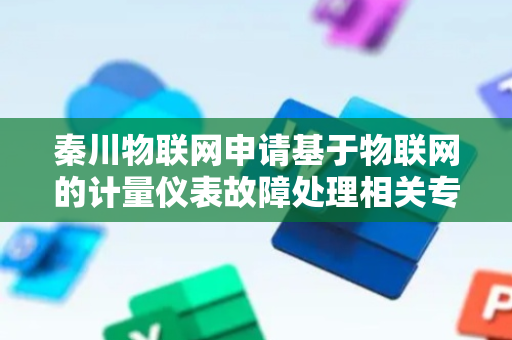 秦川物联网申请基于物联网的计量仪表故障处理相关专利，能调整目标仪表处理策略