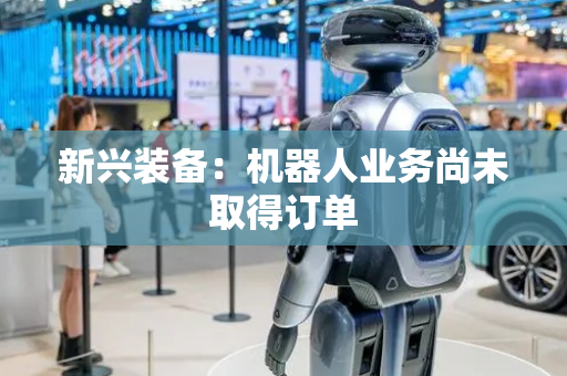 新兴装备：机器人业务尚未取得订单