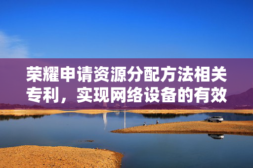 荣耀申请资源分配方法相关专利，实现网络设备的有效节能
