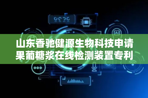 山东香驰健源生物科技申请果葡糖浆在线检测装置专利 确保产品质量稳定