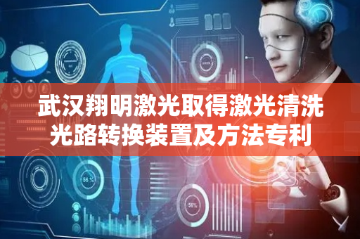 武汉翔明激光取得激光清洗光路转换装置及方法专利