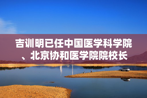 吉训明已任中国医学科学院、北京协和医学院院校长