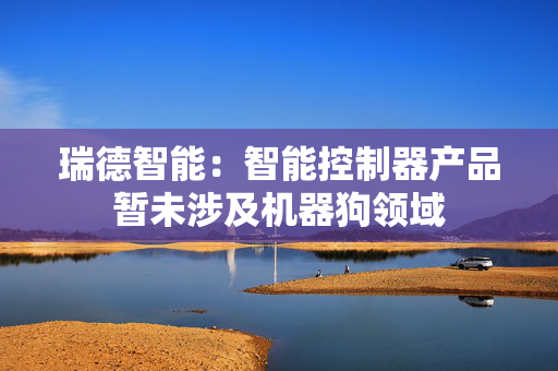 瑞德智能：智能控制器产品暂未涉及机器狗领域