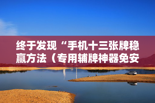终于发现“手机十三张牌稳赢方法（专用辅牌神器免安装）