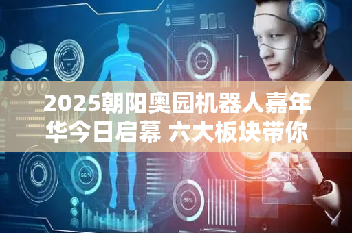 2025朝阳奥园机器人嘉年华今日启幕 六大板块带你零距离“触碰”未来