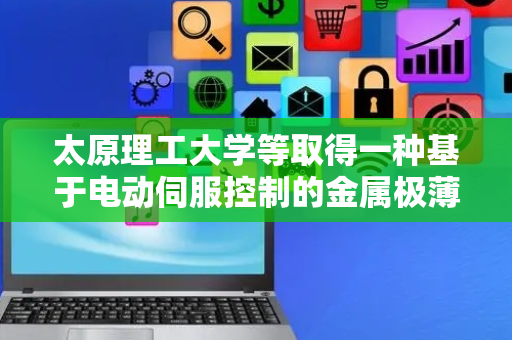 太原理工大学等取得一种基于电动伺服控制的金属极薄带材开/收卷装置专利