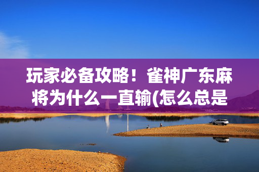 玩家必备攻略！雀神广东麻将为什么一直输(怎么总是输)