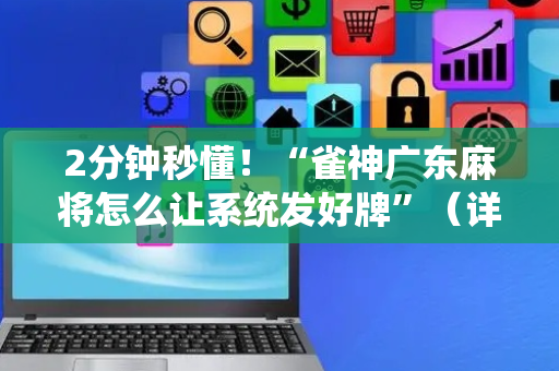 2分钟秒懂！“雀神广东麻将怎么让系统发好牌”（详细开挂教程）-哔哩哔哩