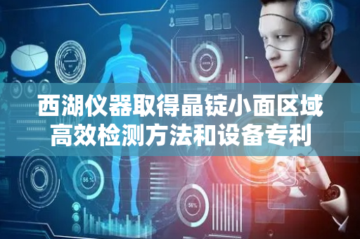 西湖仪器取得晶锭小面区域高效检测方法和设备专利