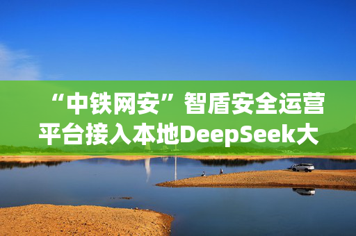 “中铁网安”智盾安全运营平台接入本地DeepSeek大模型