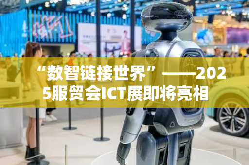 “数智链接世界”——2025服贸会ICT展即将亮相