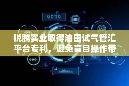 锐腾实业取得油田试气管汇平台专利，避免盲目操作带来的误差