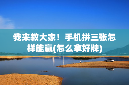 我来教大家！手机拼三张怎样能赢(怎么拿好牌)