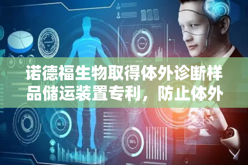 诺德福生物取得体外诊断样品储运装置专利，防止体外诊断样品管在储运过程中倾倒