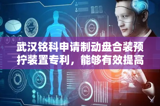 武汉铭科申请制动盘合装预拧装置专利，能够有效提高装配效率