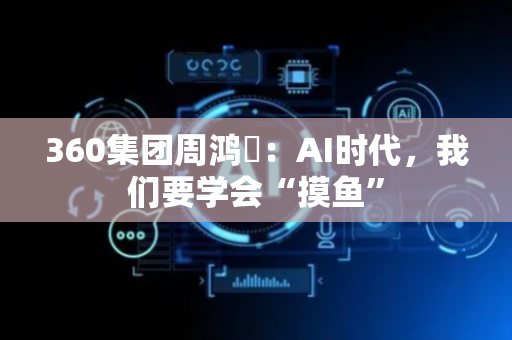 360集团周鸿祎：AI时代，我们要学会“摸鱼”