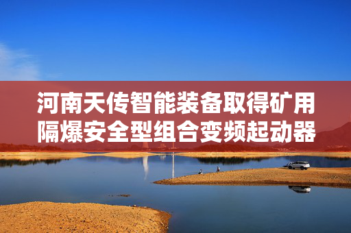 河南天传智能装备取得矿用隔爆安全型组合变频起动器专利，方便对其进行搬运，降低时间和人力成本