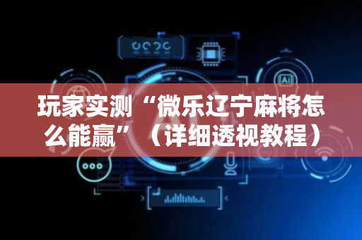玩家实测“微乐辽宁麻将怎么能赢”（详细透视教程）-哔哩哔哩