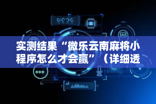 实测结果“微乐云南麻将小程序怎么才会赢”（详细透视教程）-哔哩哔哩