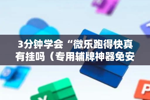 3分钟学会“微乐跑得快真有挂吗（专用辅牌神器免安装）