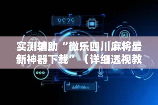 实测辅助“微乐四川麻将最新神器下载”（详细透视教程）-哔哩哔哩